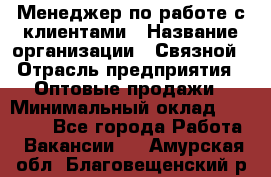 Менеджер по работе с клиентами › Название организации ­ Связной › Отрасль предприятия ­ Оптовые продажи › Минимальный оклад ­ 28 000 - Все города Работа » Вакансии   . Амурская обл.,Благовещенский р-н